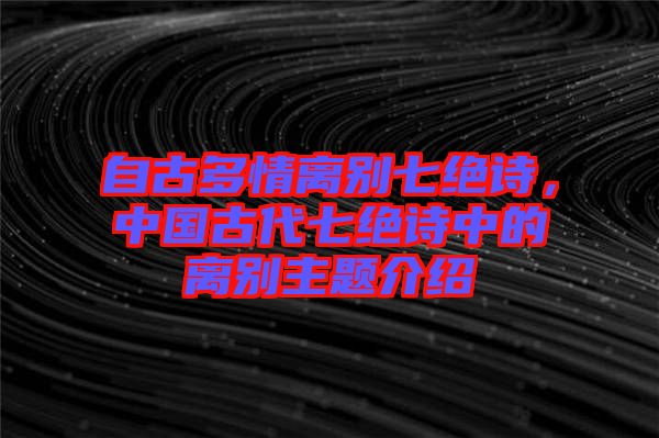 自古多情離別七絕詩(shī)，中國(guó)古代七絕詩(shī)中的離別主題介紹