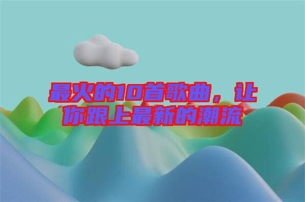 最火的10首歌曲，讓你跟上最新的潮流