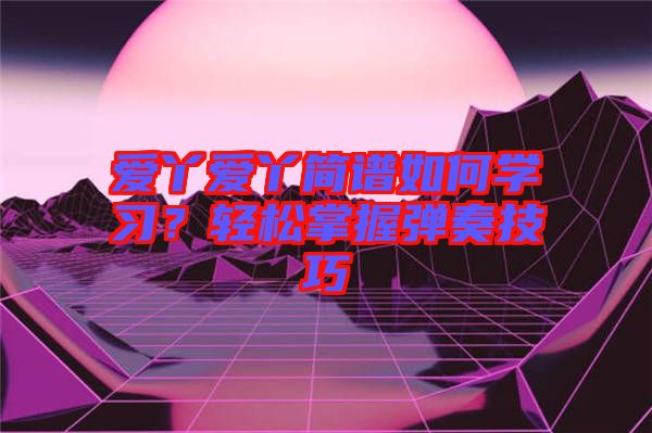 愛丫愛丫簡譜如何學(xué)習(xí)？輕松掌握彈奏技巧