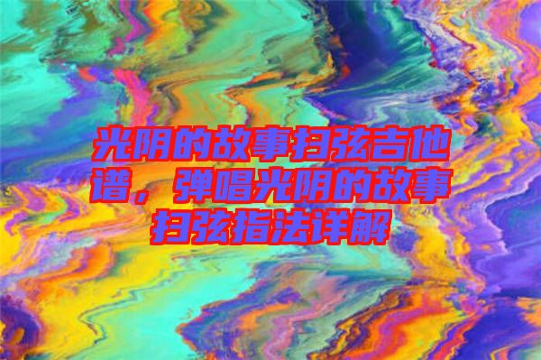 光陰的故事掃弦吉他譜，彈唱光陰的故事掃弦指法詳解