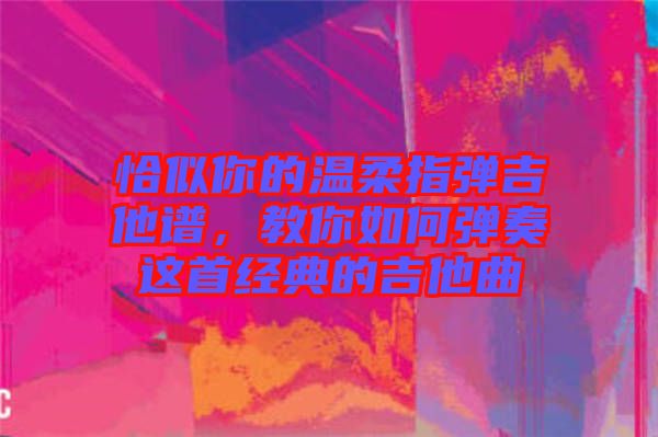 恰似你的溫柔指彈吉他譜，教你如何彈奏這首經(jīng)典的吉他曲