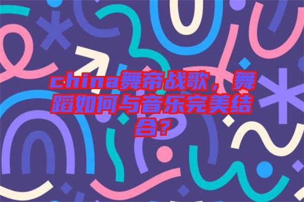 china舞帝戰(zhàn)歌，舞蹈如何與音樂完美結合？