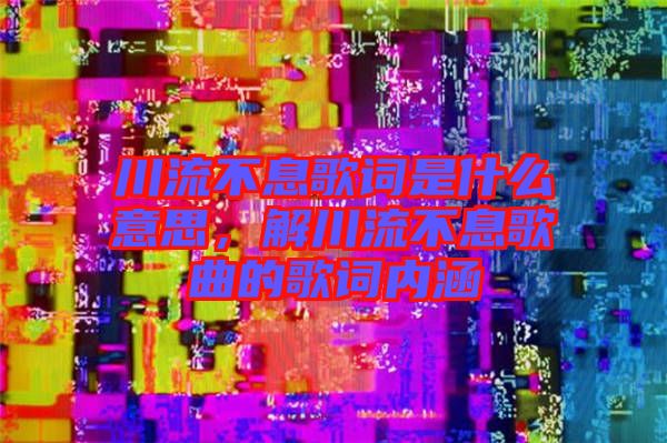 川流不息歌詞是什么意思，解川流不息歌曲的歌詞內(nèi)涵