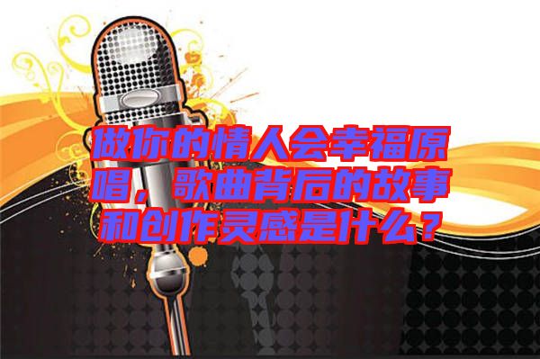 做你的情人會幸福原唱，歌曲背后的故事和創(chuàng)作靈感是什么？