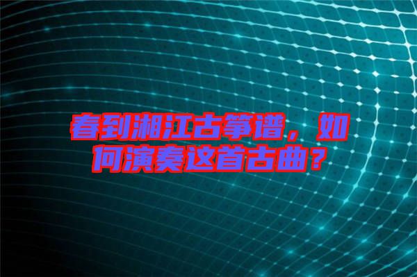 春到湘江古箏譜，如何演奏這首古曲？