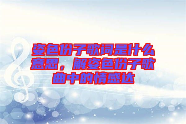 姿色份子歌詞是什么意思，解姿色份子歌曲中的情感達(dá)