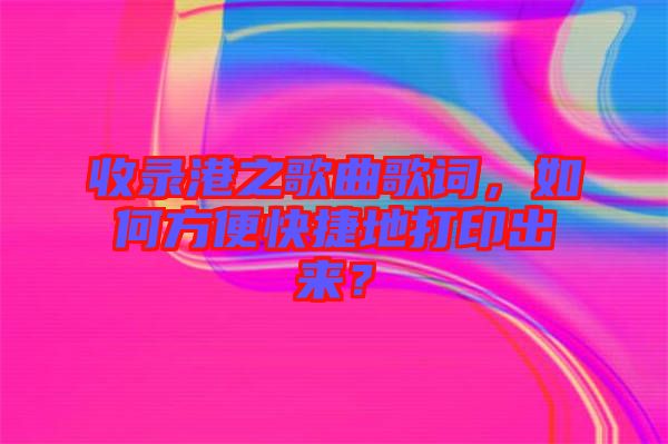 收錄港之歌曲歌詞，如何方便快捷地打印出來(lái)？