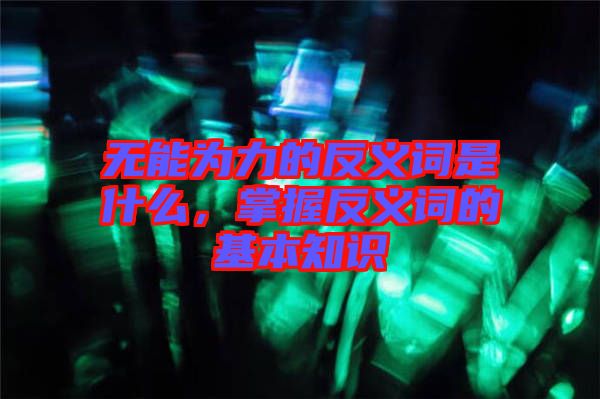 無能為力的反義詞是什么，掌握反義詞的基本知識