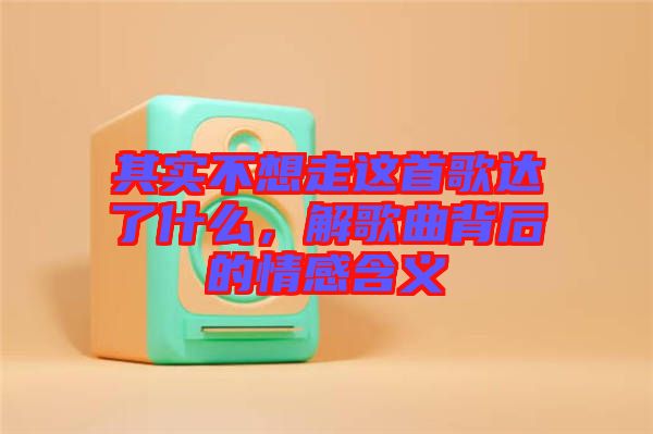 其實不想走這首歌達了什么，解歌曲背后的情感含義