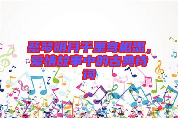 蔡琴明月千里寄相思，愛情故事中的古典詩詞