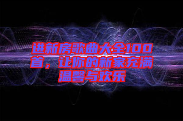 進(jìn)新房歌曲大全100首，讓你的新家充滿溫馨與歡樂(lè)