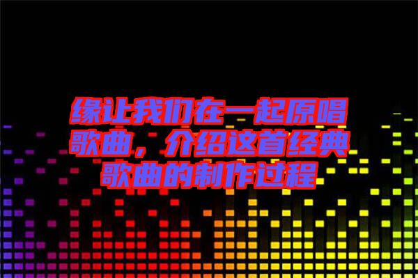 緣讓我們?cè)谝黄鹪枨?，介紹這首經(jīng)典歌曲的制作過程