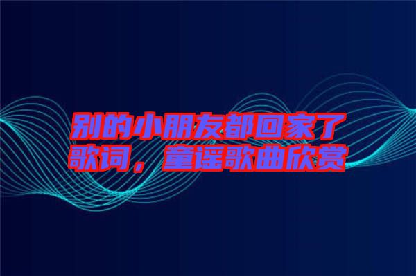 別的小朋友都回家了歌詞，童謠歌曲欣賞