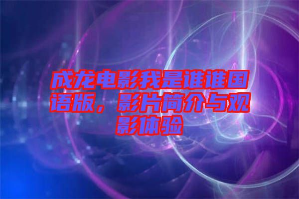 成龍電影我是誰誰國語版，影片簡介與觀影體驗(yàn)