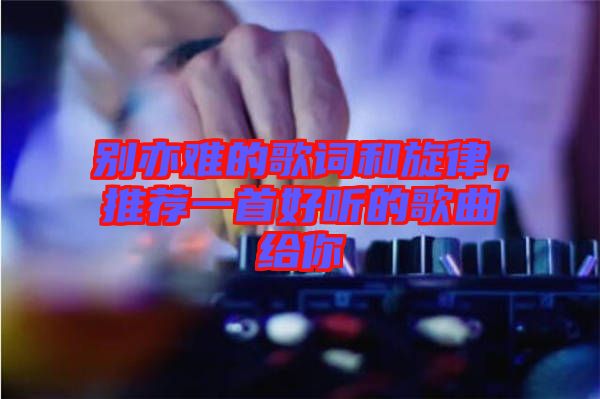 別亦難的歌詞和旋律，推薦一首好聽的歌曲給你