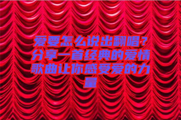 愛要怎么說出翻唱？分享一首經(jīng)典的愛情歌曲讓你感受愛的力量