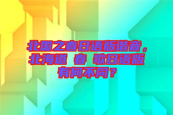 北國之春日語版諧音，北海道の春の歌日語版有何不同？