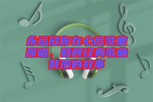 永遠放你在心底歌曲原唱，回顧經(jīng)典歌曲背后的故事