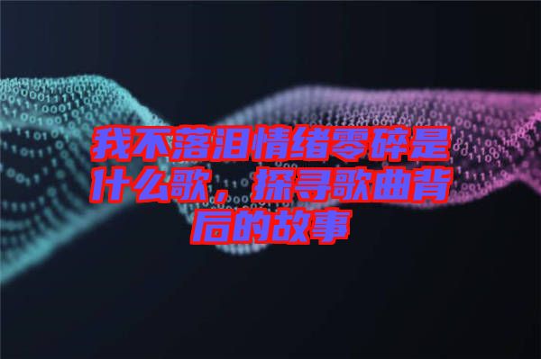 我不落淚情緒零碎是什么歌，探尋歌曲背后的故事