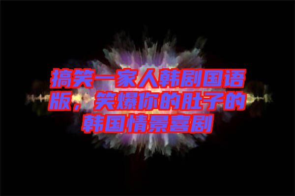 搞笑一家人韓劇國語版，笑爆你的肚子的韓國情景喜劇