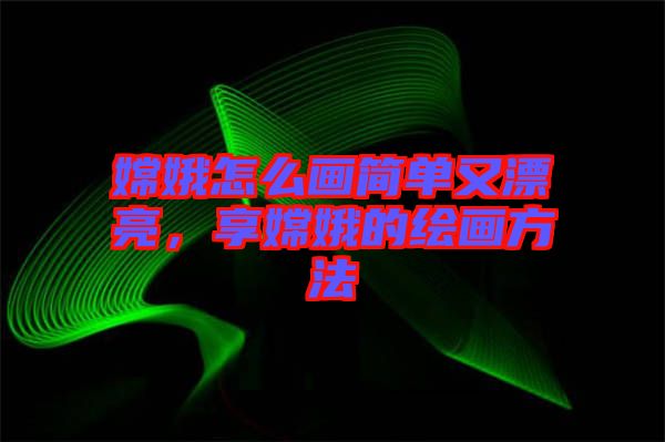 嫦娥怎么畫簡單又漂亮，享嫦娥的繪畫方法