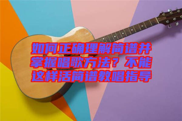 如何正確理解簡譜并掌握唱歌方法？不能這樣活簡譜教唱指導(dǎo)