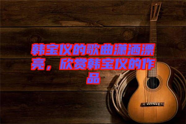 韓寶儀的歌曲瀟灑漂亮，欣賞韓寶儀的作品