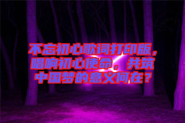 不忘初心歌詞打印版，唱響初心使命，共筑中國夢的意義何在？