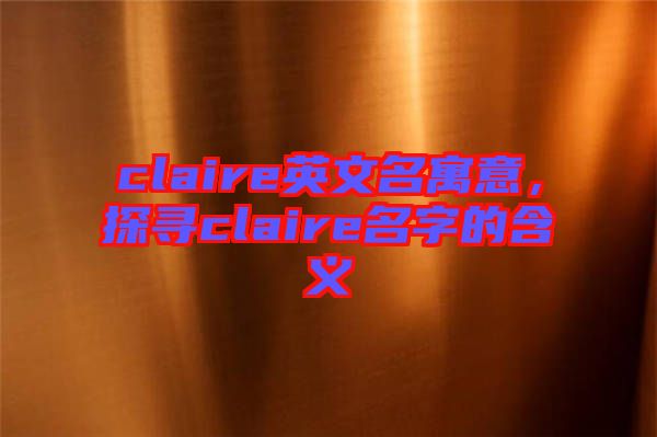 claire英文名寓意，探尋claire名字的含義