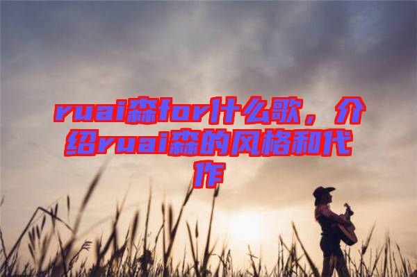 ruai森for什么歌，介紹ruai森的風(fēng)格和代作