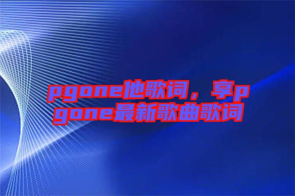 pgone他歌詞，享pgone最新歌曲歌詞