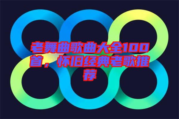 老舞曲歌曲大全100首，懷舊經典老歌推薦