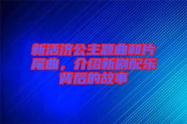 新活濟(jì)公主題曲和片尾曲，介紹新劇配樂背后的故事