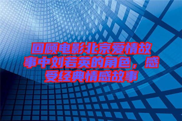 回顧電影北京愛情故事中劉若英的角色，感受經(jīng)典情感故事