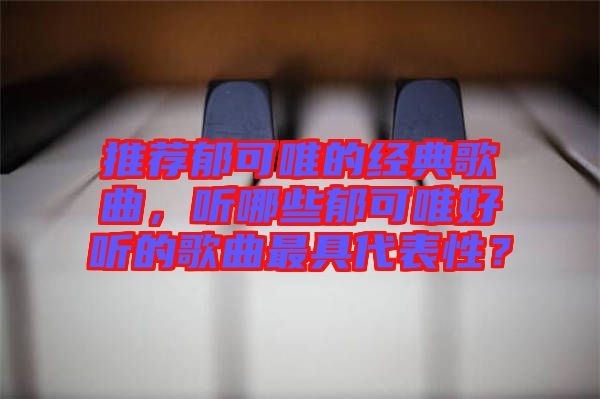 推薦郁可唯的經(jīng)典歌曲，聽哪些郁可唯好聽的歌曲最具代表性？