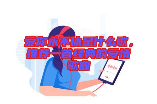 愛(ài)你永不休是什么歌，推薦一首經(jīng)典的愛(ài)情歌曲