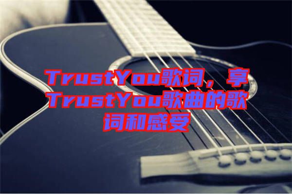 TrustYou歌詞，享TrustYou歌曲的歌詞和感受