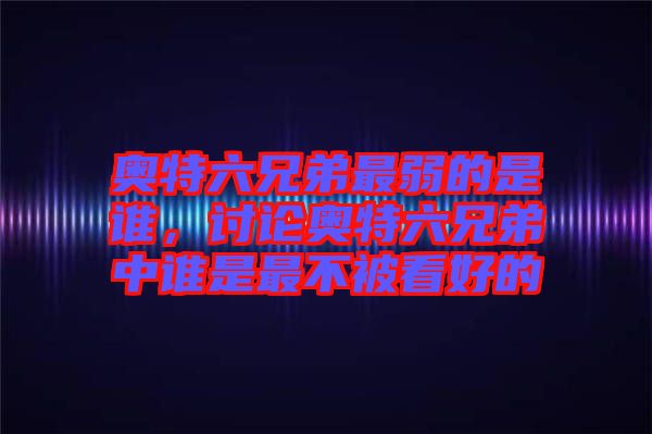 奧特六兄弟最弱的是誰，討論奧特六兄弟中誰是最不被看好的