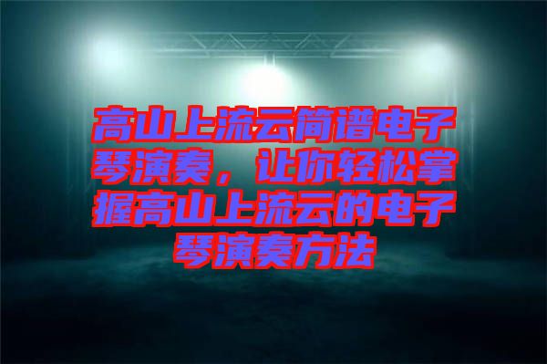 高山上流云簡譜電子琴演奏，讓你輕松掌握高山上流云的電子琴演奏方法