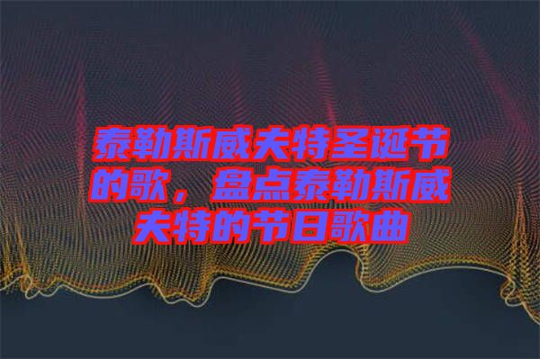 泰勒斯威夫特圣誕節(jié)的歌，盤點(diǎn)泰勒斯威夫特的節(jié)日歌曲