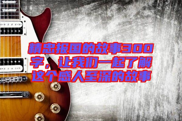 精忠報國的故事300字，讓我們一起了解這個感人至深的故事