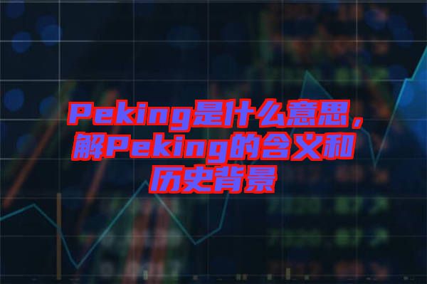 Peking是什么意思，解Peking的含義和歷史背景