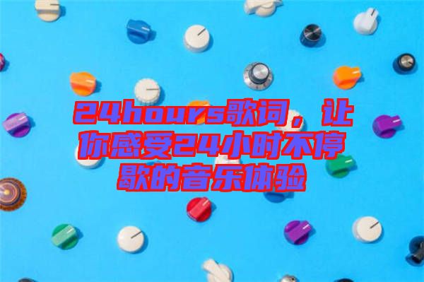 24hours歌詞，讓你感受24小時不停歇的音樂體驗