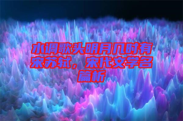 水調(diào)歌頭明月幾時(shí)有宋蘇軾，宋代文學(xué)名篇析