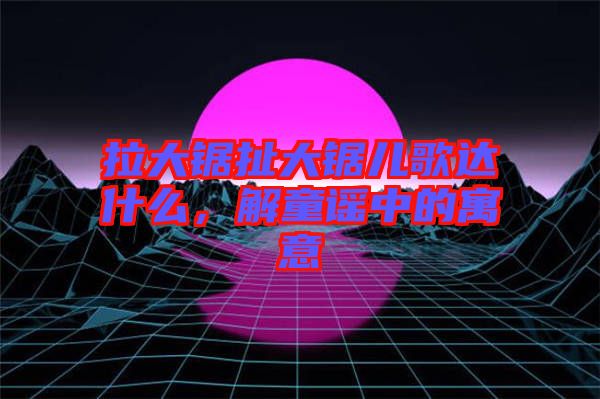 拉大鋸扯大鋸兒歌達(dá)什么，解童謠中的寓意