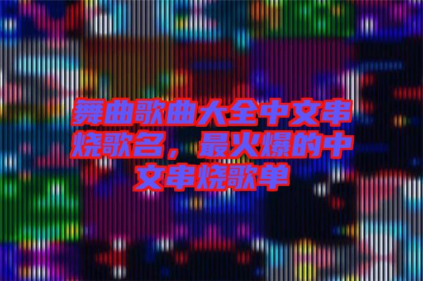 舞曲歌曲大全中文串燒歌名，最火爆的中文串燒歌單