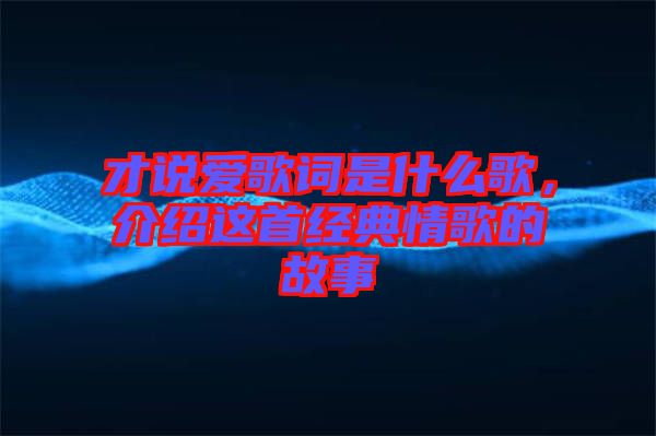 才說愛歌詞是什么歌，介紹這首經典情歌的故事