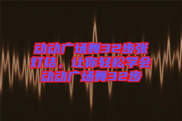 動動廣場舞32步張燈結(jié)，讓你輕松學會動動廣場舞32步