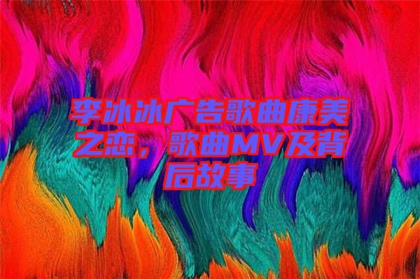 李冰冰廣告歌曲康美之戀，歌曲MV及背后故事