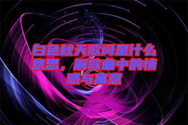 白色秋天歌詞是什么意思，解歌曲中的情感與寓意